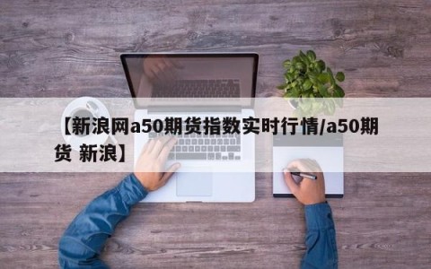 【新浪网a50期货指数实时行情/a50期货 新浪】