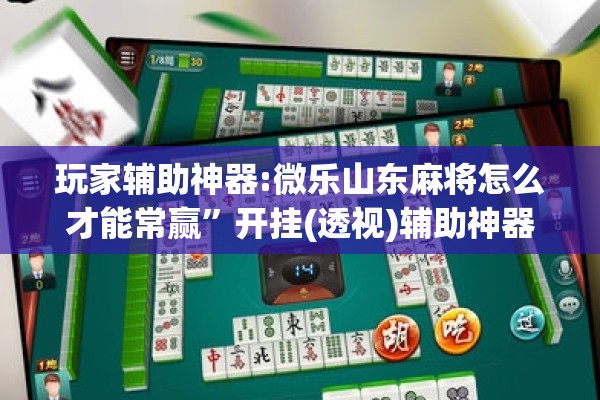 玩家辅助神器:微乐山东麻将怎么才能常赢”开挂(透视)辅助神器