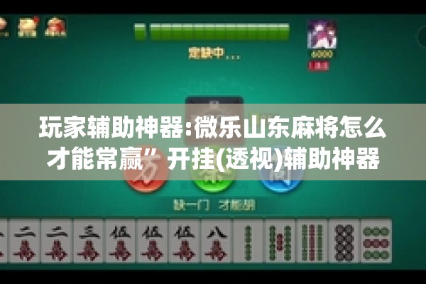 玩家辅助神器:微乐山东麻将怎么才能常赢”开挂(透视)辅助神器