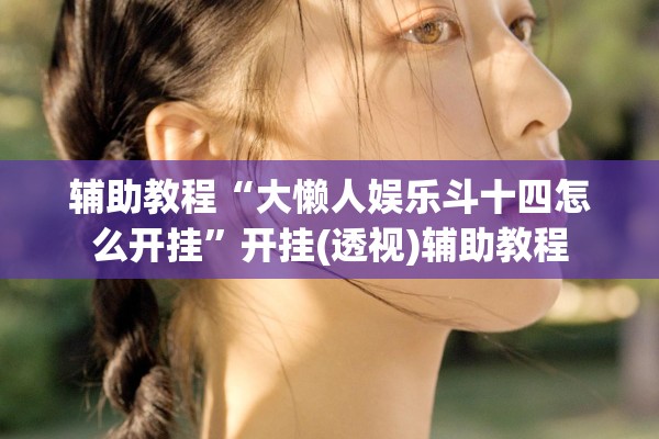 辅助教程“大懒人娱乐斗十四怎么开挂	”开挂(透视)辅助教程