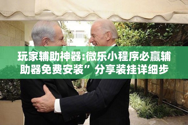 玩家辅助神器:微乐小程序必赢辅助器免费安装”分享装挂详细步骤