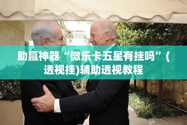 助赢神器“微乐卡五星有挂吗”(透视挂)辅助透视教程