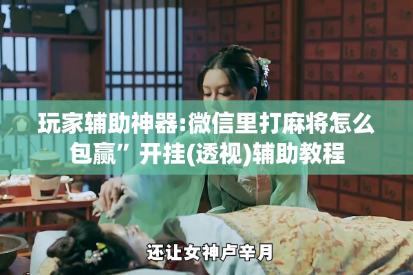 玩家辅助神器:微信里打麻将怎么包赢”开挂(透视)辅助教程