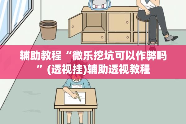 辅助教程“微乐挖坑可以作弊吗”(透视挂)辅助透视教程