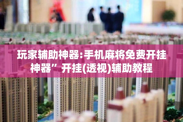 玩家辅助神器:手机麻将免费开挂神器	”开挂(透视)辅助教程
