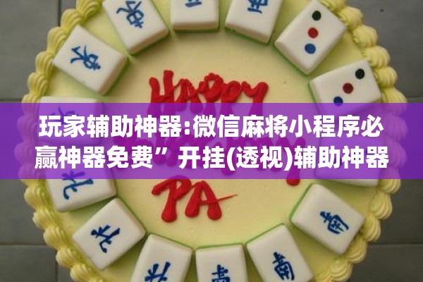 玩家辅助神器:微信麻将小程序必赢神器免费”开挂(透视)辅助神器