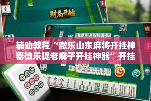 辅助教程“微乐山东麻将开挂神器微乐捉老麻子开挂神器”开挂辅助脚本+详细开挂安装教程