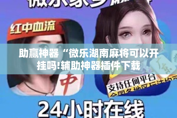 助赢神器“微乐湖南麻将可以开挂吗!辅助神器插件下载 助赢神器“微乐湖南麻将可以开挂吗!辅助神器插件下载