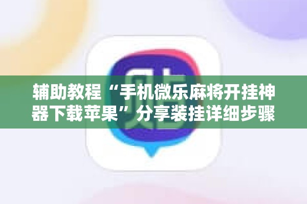 辅助教程“手机微乐麻将开挂神器下载苹果”分享装挂详细步骤
