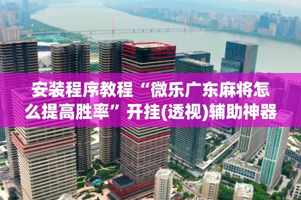 安装程序教程“微乐广东麻将怎么提高胜率	”开挂(透视)辅助神器