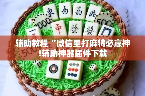 辅助教程“微信里打麻将必赢神!辅助神器插件下载 辅助教程“微信里打麻将必赢神!辅助神器插件下载