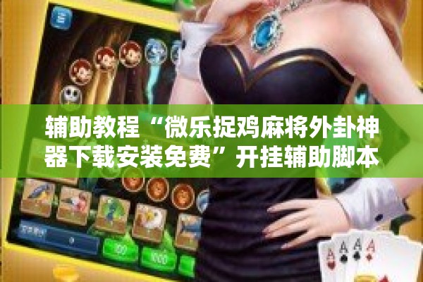 辅助教程“微乐捉鸡麻将外卦神器下载安装免费”开挂辅助脚本+详细开挂安装教程