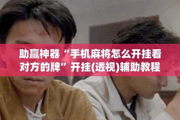 助赢神器“手机麻将怎么开挂看对方的牌”开挂(透视)辅助教程