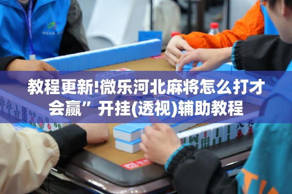 教程更新!微乐河北麻将怎么打才会赢	”开挂(透视)辅助教程
