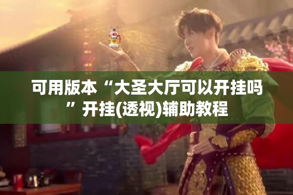 可用版本“大圣大厅可以开挂吗	”开挂(透视)辅助教程