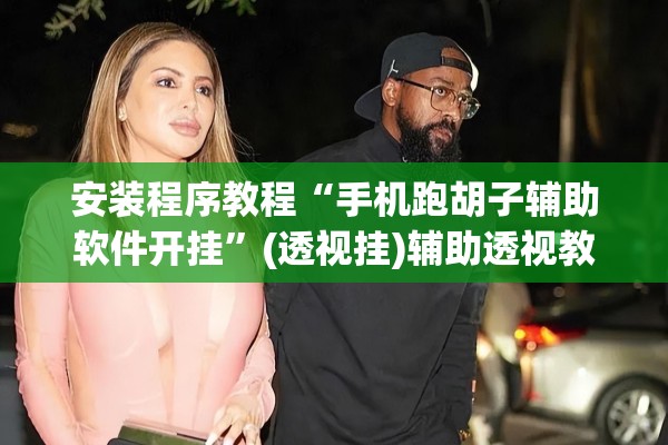 安装程序教程“手机跑胡子辅助软件开挂”(透视挂)辅助透视教程