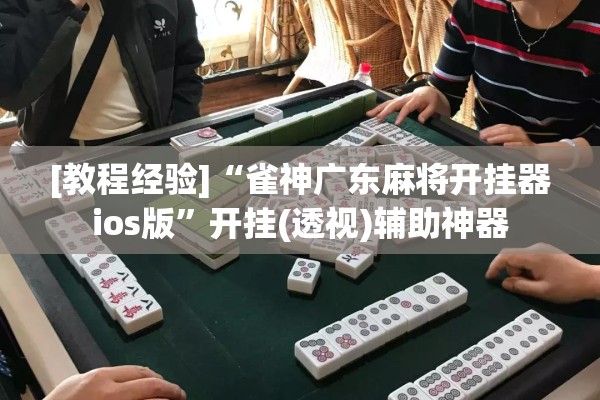 [教程经验]“雀神广东麻将开挂器ios版”开挂(透视)辅助神器