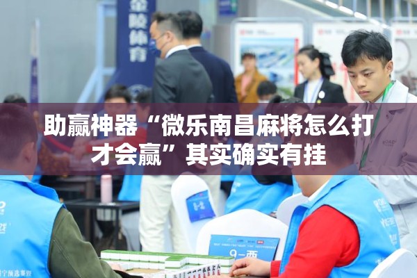 助赢神器“微乐南昌麻将怎么打才会赢”其实确实有挂