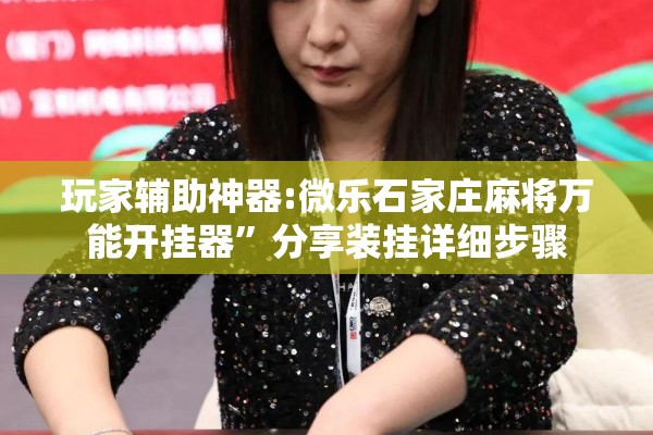 玩家辅助神器:微乐石家庄麻将万能开挂器”分享装挂详细步骤