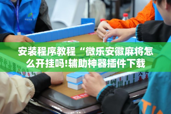 安装程序教程“微乐安徽麻将怎么开挂吗!辅助神器插件下载 安装程序教程“微乐安徽麻将怎么开挂吗!辅助神器插件下载