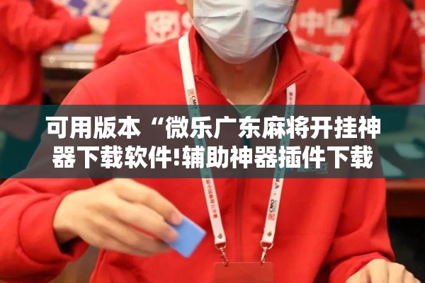 可用版本“微乐广东麻将开挂神器下载软件!辅助神器插件下载 可用版本“微乐广东麻将开挂神器下载软件!辅助神器插件下载