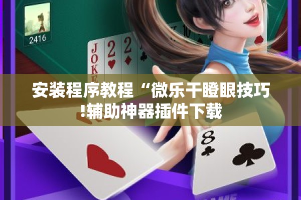 安装程序教程“微乐干瞪眼技巧!辅助神器插件下载 安装程序教程“微乐干瞪眼技巧!辅助神器插件下载