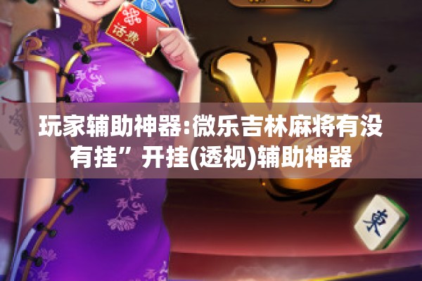 玩家辅助神器:微乐吉林麻将有没有挂”开挂(透视)辅助神器