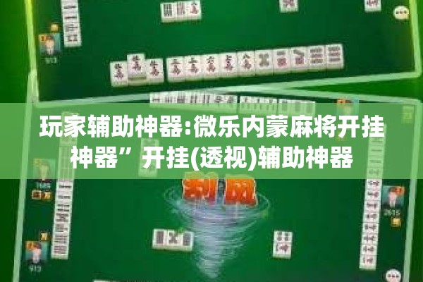 玩家辅助神器:微乐内蒙麻将开挂神器”开挂(透视)辅助神器