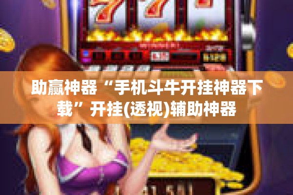 助赢神器“手机斗牛开挂神器下载	”开挂(透视)辅助神器