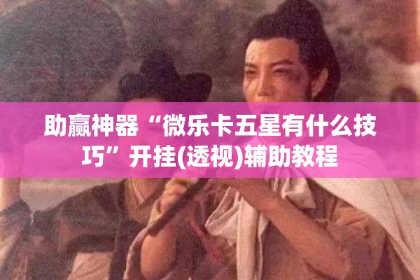 助赢神器“微乐卡五星有什么技巧	”开挂(透视)辅助教程