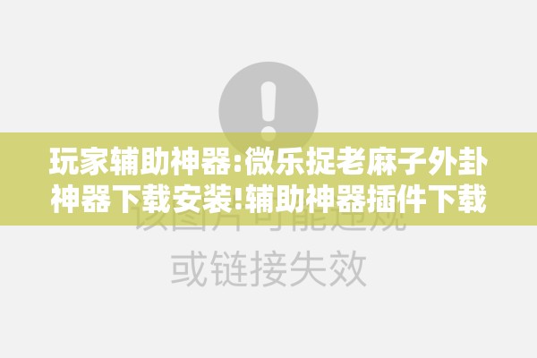 玩家辅助神器:微乐捉老麻子外卦神器下载安装!辅助神器插件下载 玩家辅助神器:微乐捉老麻子外卦神器下载安装!辅助神器插件下载