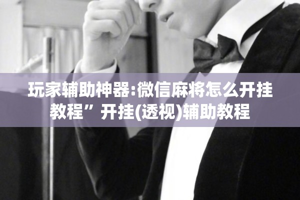 玩家辅助神器:微信麻将怎么开挂教程”开挂(透视)辅助教程