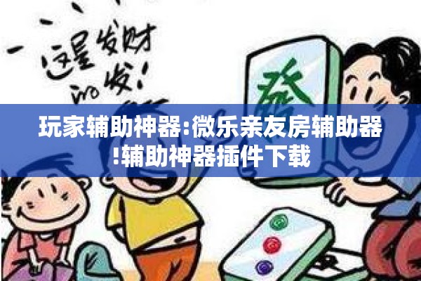 玩家辅助神器:微乐亲友房辅助器!辅助神器插件下载