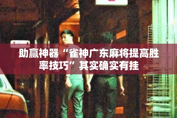 助赢神器“雀神广东麻将提高胜率技巧	”其实确实有挂