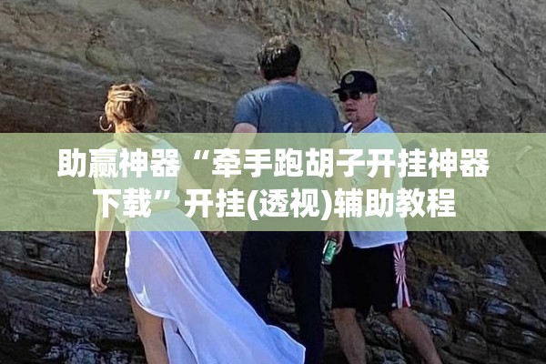 助赢神器“牵手跑胡子开挂神器下载”开挂(透视)辅助教程
