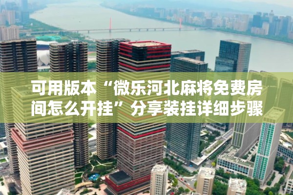 可用版本“微乐河北麻将免费房间怎么开挂	”分享装挂详细步骤