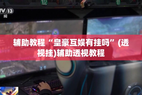 辅助教程“皇豪互娱有挂吗”(透视挂)辅助透视教程