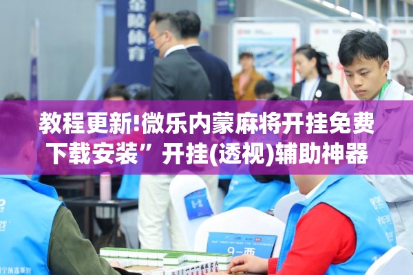 教程更新!微乐内蒙麻将开挂免费下载安装”开挂(透视)辅助神器