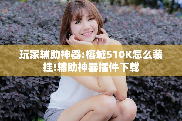 玩家辅助神器:榕城510K怎么装挂!辅助神器插件下载 玩家辅助神器:榕城510K怎么装挂!辅助神器插件下载