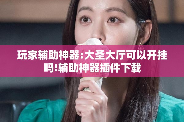玩家辅助神器:大圣大厅可以开挂吗!辅助神器插件下载 玩家辅助神器:大圣大厅可以开挂吗!辅助神器插件下载