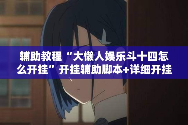 辅助教程“大懒人娱乐斗十四怎么开挂	”开挂辅助脚本+详细开挂安装教程