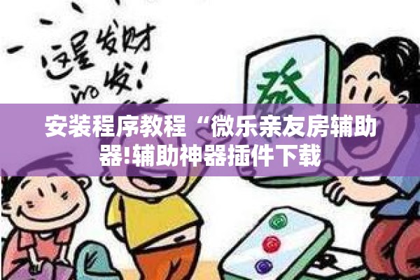 安装程序教程“微乐亲友房辅助器!辅助神器插件下载