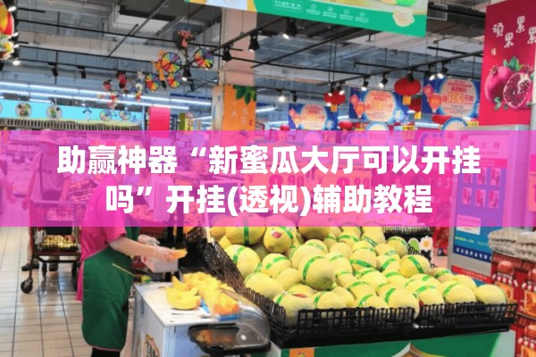 助赢神器“新蜜瓜大厅可以开挂吗	”开挂(透视)辅助教程