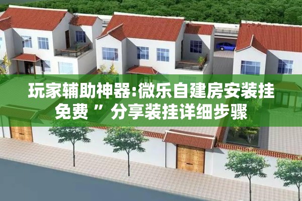 玩家辅助神器:微乐自建房安装挂免费 	”分享装挂详细步骤
