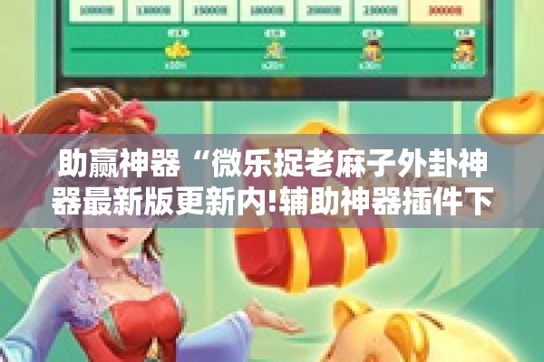 助赢神器“微乐捉老麻子外卦神器最新版更新内!辅助神器插件下载 助赢神器“微乐捉老麻子外卦神器最新版更新内!辅助神器插件下载