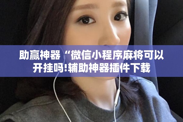 助赢神器“微信小程序麻将可以开挂吗!辅助神器插件下载 助赢神器“微信小程序麻将可以开挂吗!辅助神器插件下载