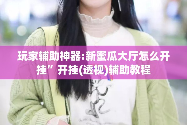 玩家辅助神器:新蜜瓜大厅怎么开挂”开挂(透视)辅助教程