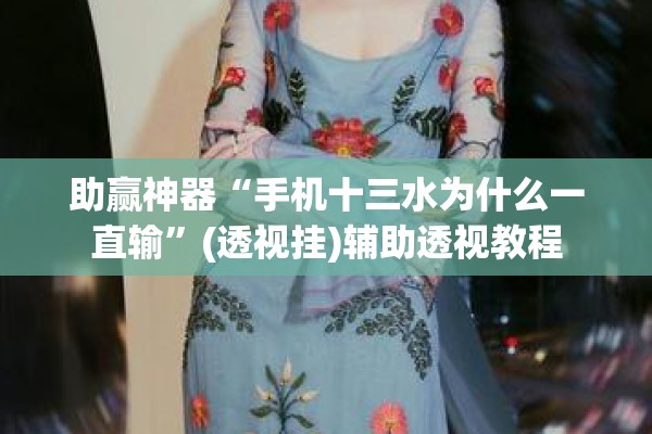 助赢神器“手机十三水为什么一直输	”(透视挂)辅助透视教程