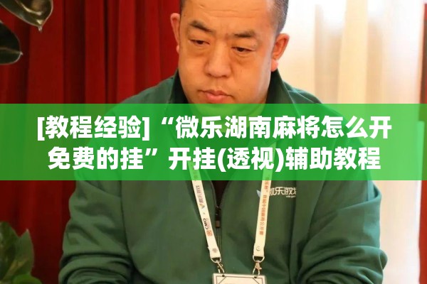 [教程经验]“微乐湖南麻将怎么开免费的挂”开挂(透视)辅助教程