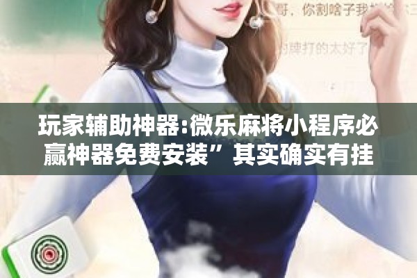 玩家辅助神器:微乐麻将小程序必赢神器免费安装”其实确实有挂